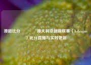 澳超比分🥇澳大利亚超级联赛（A-League）比分直播与实时更新