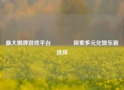 最大棋牌游戏平台🥎探索多元化娱乐新选择