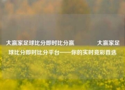大赢家足球比分即时比分赢🥈大赢家足球比分即时比分平台——你的实时竞彩首选
