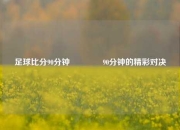 足球比分90分钟👍90分钟的精彩对决