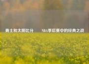 勇士和太阳比分✌️NBA季后赛中的经典之战