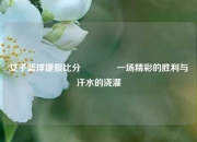女子篮球捷报比分🥉一场精彩的胜利与汗水的浇灌