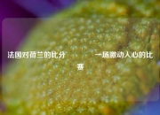 法国对荷兰的比分🥈一场激动人心的比赛