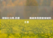 球探比分网-百度🥈揭秘体育数据领域的王者