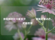 体育即时比分是多少🥉掌握比赛动态，把握胜算