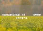 彩客网完整比分直播 - 百度🌈互联网体育的双重力量