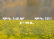 无尺码内衣对比分析🏅无尺码内衣的兴起与市场潜力