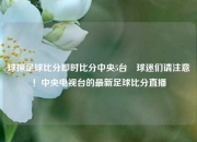 球探足球比分即时比分中央5台⚽球迷们请注意！中央电视台的最新足球比分直播