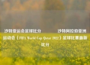 沙特亚运会足球比分🥎沙特阿拉伯亚洲运动会（FIFA World Cup Qatar 2022）足球比赛最新比分