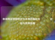 体球网足球即时比分手网旧版比分🥇比较与选择指南