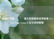 澳超比分图👈澳大利亚超级足球联赛（Aussie Super League）比分实时更新