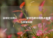 滚球比分网90🥎足球世界中的焦点赛事与数据分析