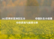2022世界杯亚洲区比分👉中国队在小组赛中的表现与前景分析