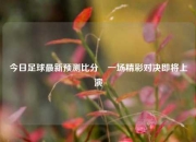 今日足球最新预测比分⚽一场精彩对决即将上演