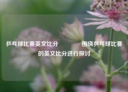 乒乓球比赛英文比分👈围绕乒乓球比赛的英文比分进行探讨