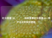 比分直播 500🏐顶级赛事比分直播500+用户关注的实时更新