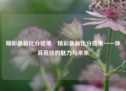 精彩最新比分结果⚽精彩最新比分结果——体育竞技的魅力与未来