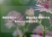 韩国女篮比分🥉韩国女篮在亚洲杯半决赛中以99-87战胜日本队