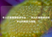 华人打鱼棋牌游戏平台✌️华人打鱼棋牌游戏平台的崛起与创新