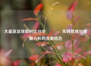 大嬴家足球即时比分中🥎实时竞猜与数据分析的完美结合