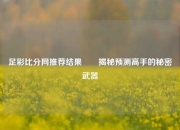 足彩比分网推荐结果✌️揭秘预测高手的秘密武器
