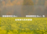 球探即时比分6.5🥈球探即时比分6.5 - 专业预测与实时更新