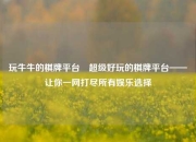 玩牛牛的棋牌平台⚽超级好玩的棋牌平台——让你一网打尽所有娱乐选择