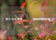 抢七 比分 网球👍决胜时刻的较量
