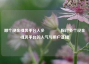 哪个现金棋牌平台人多🏅探讨多个现金棋牌平台的人气与用户基础