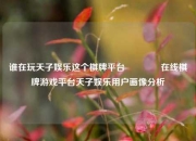 谁在玩天子娱乐这个棋牌平台👉在线棋牌游戏平台天子娱乐用户画像分析