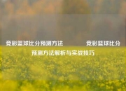 竞彩篮球比分预测方法👈竞彩篮球比分预测方法解析与实战技巧