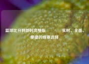 篮球比分网即时完整版🌈实时、全面、便捷的观赛选择