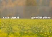 足彩加比分预测🎖️提升你的博彩策略