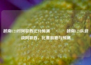 越南U23对阿联酋比分预测👍越南U23队迎战阿联酋，比赛前瞻与预测