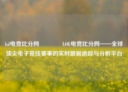 lol电竞比分网🥇LOL电竞比分网——全球顶尖电子竞技赛事的实时数据追踪与分析平台