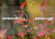 俄罗斯篮球即时比分🥈最新动态与分析
