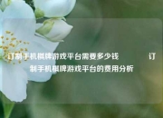 订制手机棋牌游戏平台需要多少钱🥈订制手机棋牌游戏平台的费用分析