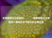 亚博棋牌平台靠谱吗👈亚博棋牌平台靠谱吗？揭秘安全与娱乐的平衡之道