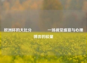 欧洲杯的大比分🏀一场视觉盛宴与心理博弈的较量