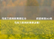 乌克兰胜利杯男单比分🥉欢迎来到2023年乌克兰胜利杯男单决赛！