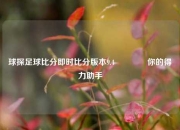 球探足球比分即时比分版本9.4🌈你的得力助手