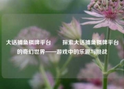 大话捕鱼棋牌平台✌️探索大话捕鱼棋牌平台的奇幻世界——游戏中的乐趣与挑战