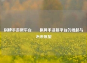 棋牌手游新平台✌️棋牌手游新平台的崛起与未来展望
