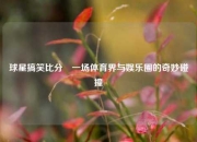 球星搞笑比分⚾一场体育界与娱乐圈的奇妙碰撞
