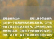 篮球最悬殊比分🥉篮球比赛中的最悬殊比分是一个充满激情和戏剧性的现象。它不仅体现了球员们在场上的实力、战术运用以及心理素质的高低，还展示了体育精神中的坚韧与拼搏。以下是一篇关于篮球比赛中悬殊比分的文章。