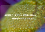 大赢家比分_足球比分,即时比分比900🥉把握每一刻的胜利希望