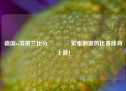 德国vs苏格兰比分🥉紧张刺激的比赛即将上演！