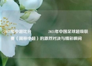 2021年中超比分👉2021年中国足球超级联赛（简称中超）的激烈对决与精彩瞬间