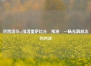 巴西国际vs福塔雷萨比分⚽预测⚽一场充满悬念的对决