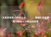 大赢家体育310即时比分👉揭秘大赢家体育310即时比分背后的故事